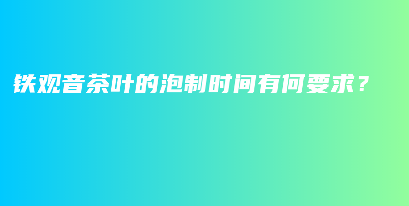 鐵觀音茶葉的泡制時(shí)間有何要求？插圖