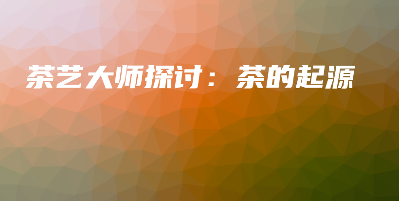 茶藝大師探討：茶的起源插圖
