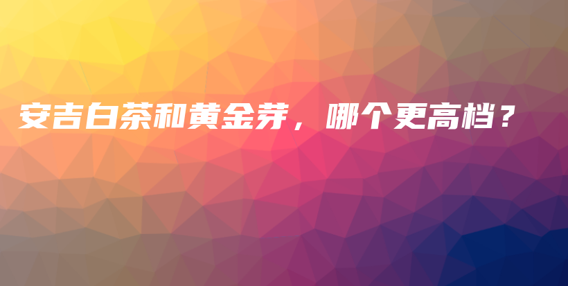 安吉白茶和黃金芽，哪個更高檔？插圖
