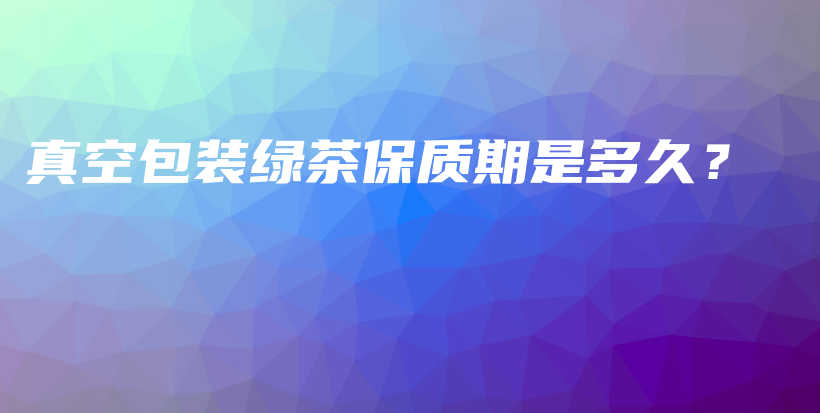 真空包裝綠茶保質期是多久？插圖