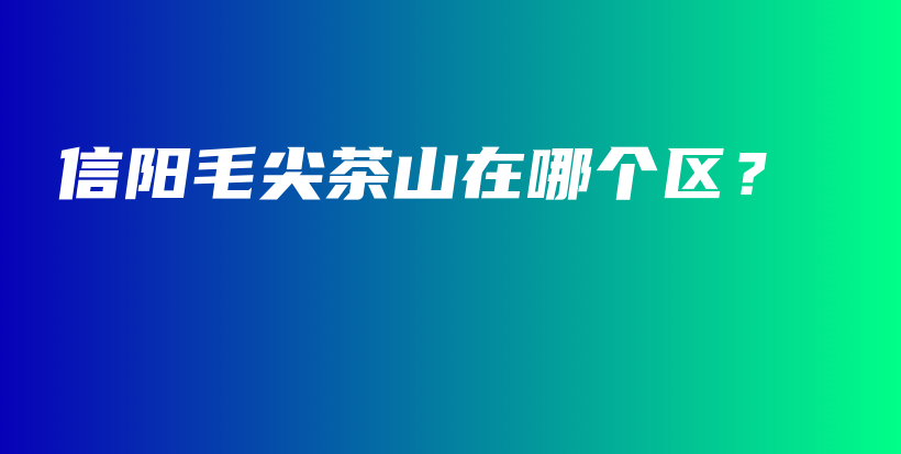 信陽毛尖茶山在哪個區(qū)？插圖