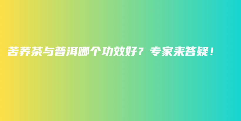 苦蕎茶與普洱哪個(gè)功效好？專家來答疑！插圖