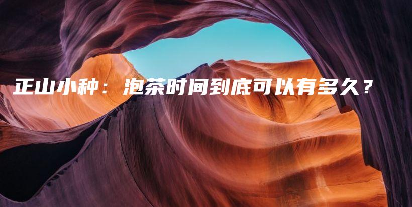 正山小種：泡茶時(shí)間到底可以有多久？插圖