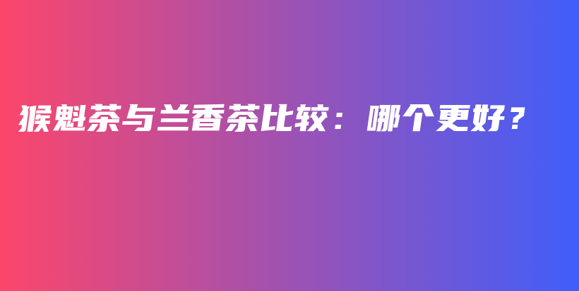猴魁茶與蘭香茶比較：哪個更好？插圖