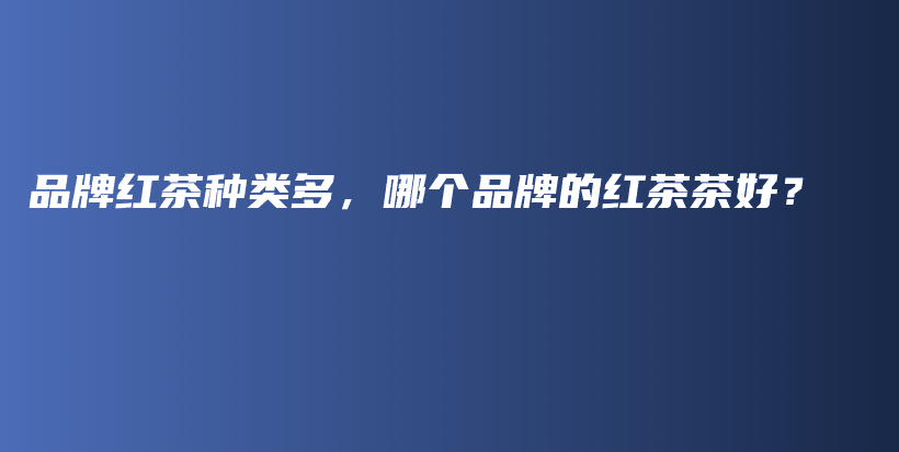 品牌紅茶種類多，哪個品牌的紅茶茶好？插圖