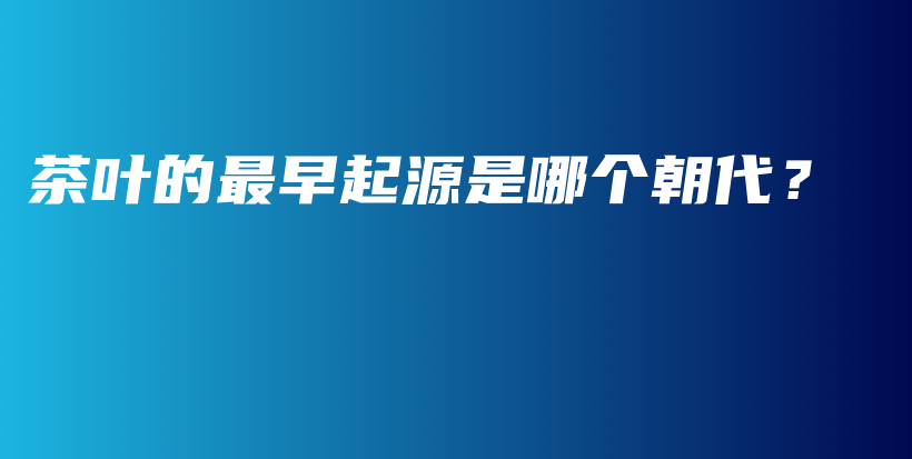 茶葉的最早起源是哪個(gè)朝代？插圖