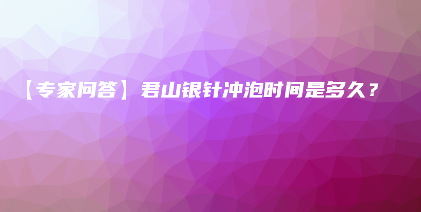 【專家問(wèn)答】君山銀針沖泡時(shí)間是多久？插圖