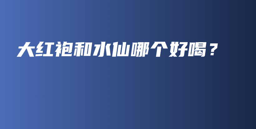 大紅袍和水仙哪個好喝？插圖