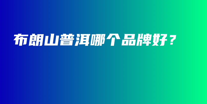 布朗山普洱哪個品牌好？插圖