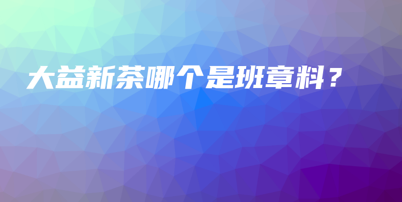 大益新茶哪個是班章料？插圖