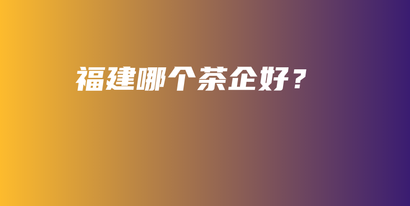 福建哪個茶企好？插圖