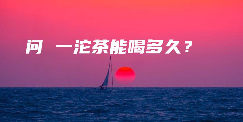 問(wèn) 一沱茶能喝多久？插圖