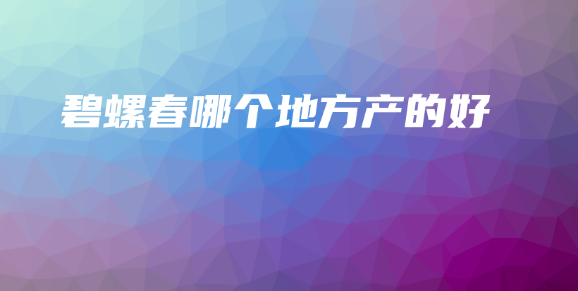 碧螺春哪個地方產(chǎn)的好插圖