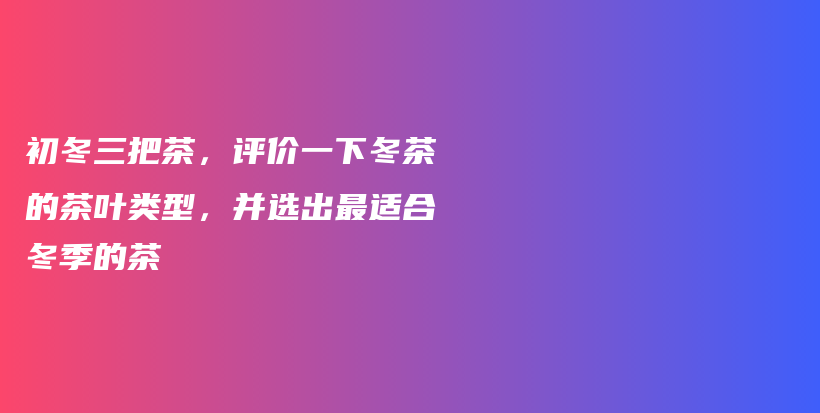 初冬三把茶，評價一下冬茶的茶葉類型，并選出最適合冬季的茶插圖