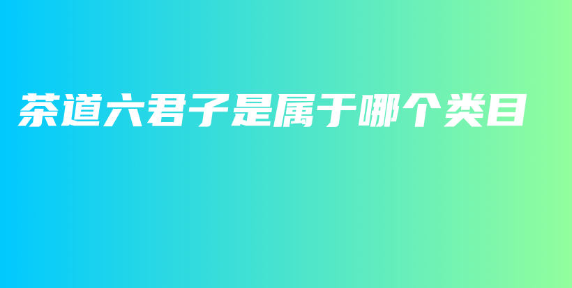 茶道六君子是屬于哪個(gè)類目插圖