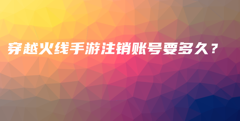 穿越火線手游注銷賬號要多久？插圖