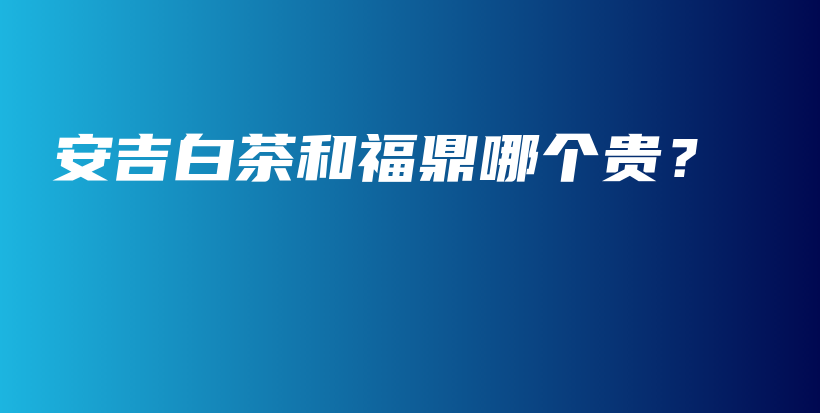 安吉白茶和福鼎哪個(gè)貴？插圖