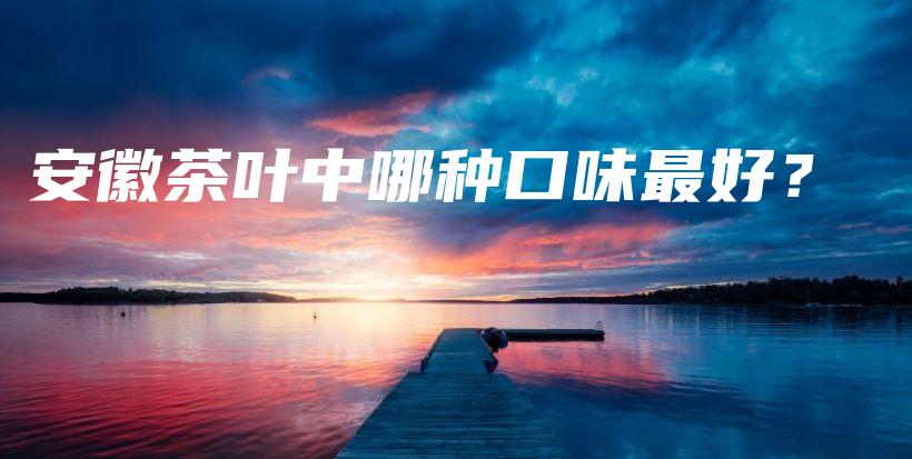 安徽茶葉中哪種口味最好？插圖