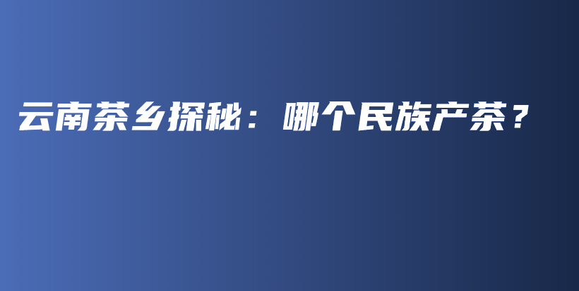 云南茶鄉(xiāng)探秘：哪個(gè)民族產(chǎn)茶？插圖