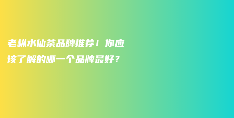 老樅水仙茶品牌推薦！你應(yīng)該了解的哪一個(gè)品牌最好？插圖