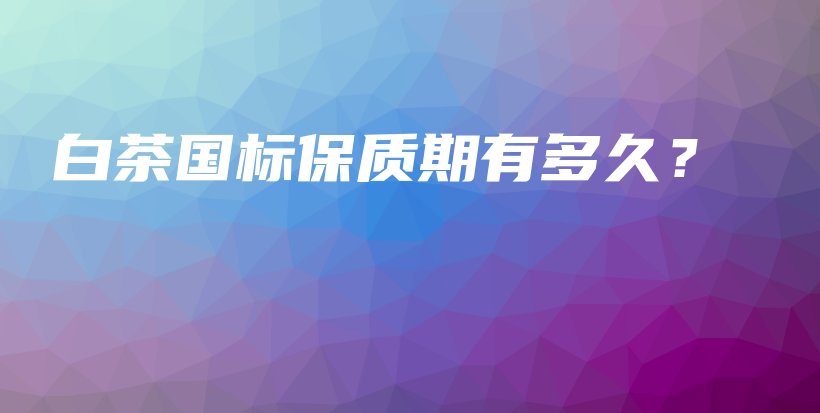 白茶國(guó)標(biāo)保質(zhì)期有多久？插圖