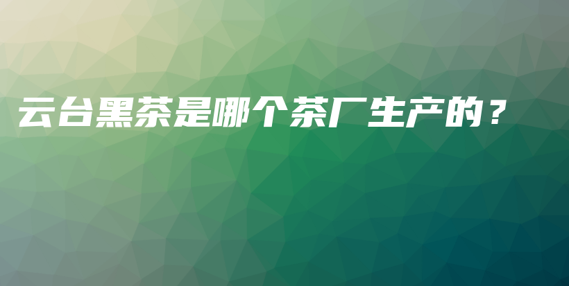 云臺黑茶是哪個茶廠生產(chǎn)的？插圖