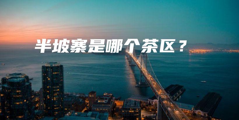 半坡寨是哪個茶區(qū)？插圖