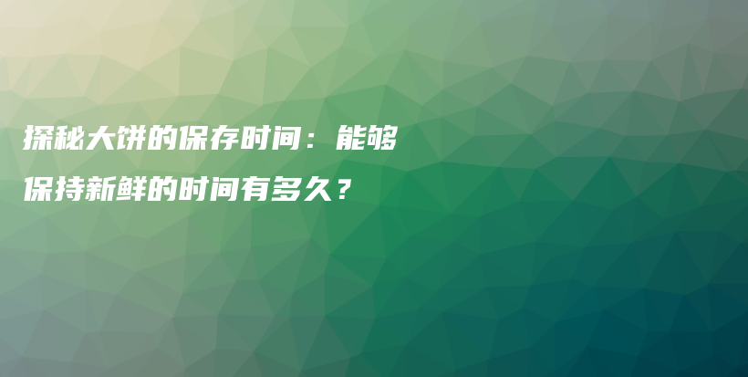 探秘大餅的保存時(shí)間：能夠保持新鮮的時(shí)間有多久？插圖