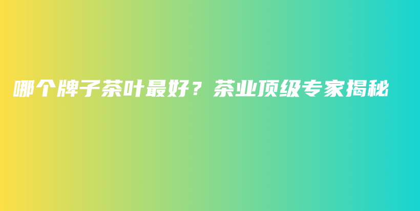 哪個牌子茶葉最好？茶業(yè)頂級專家揭秘插圖