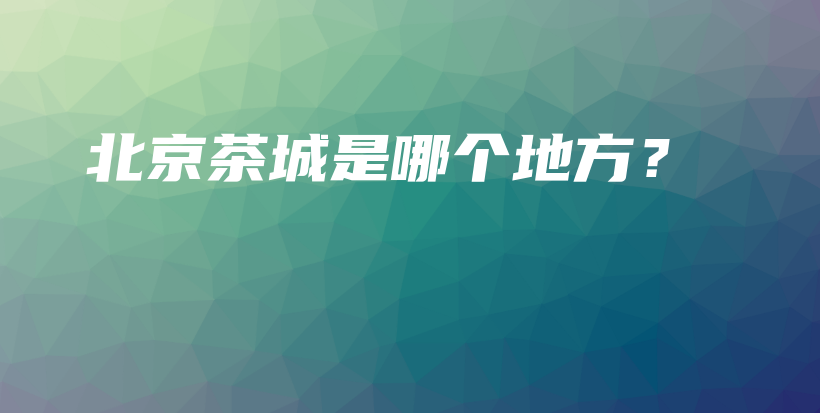北京茶城是哪個地方？插圖