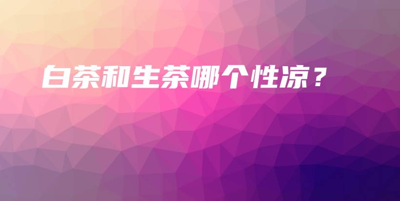 白茶和生茶哪個性涼？插圖
