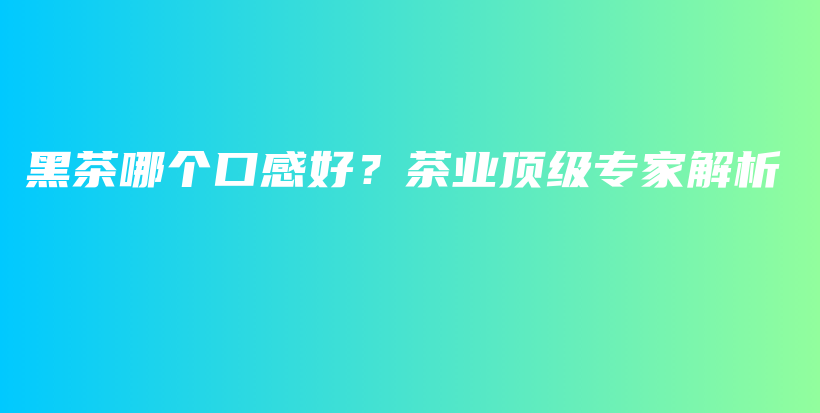 黑茶哪個口感好？茶業(yè)頂級專家解析插圖
