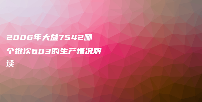 2006年大益7542哪個(gè)批次603的生產(chǎn)情況解讀插圖