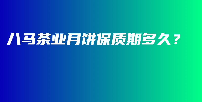 八馬茶業(yè)月餅保質(zhì)期多久？插圖