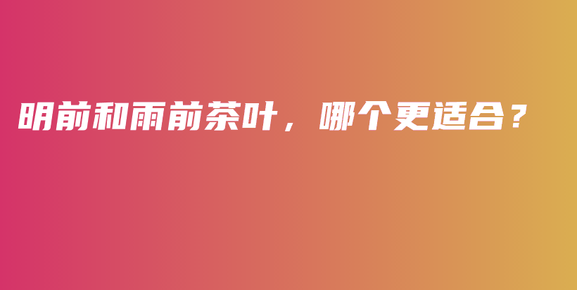 明前和雨前茶葉，哪個(gè)更適合？插圖
