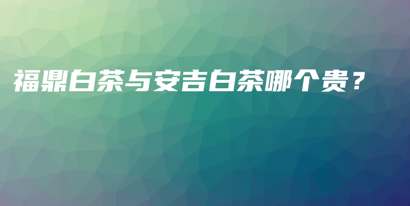 福鼎白茶與安吉白茶哪個貴？插圖
