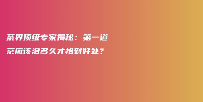 茶界頂級(jí)專家揭秘：第一道茶應(yīng)該泡多久才恰到好處？插圖