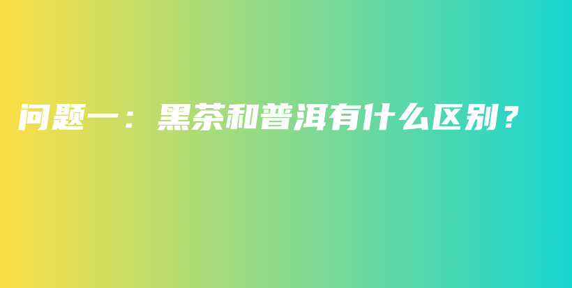 問題一：黑茶和普洱有什么區(qū)別？插圖