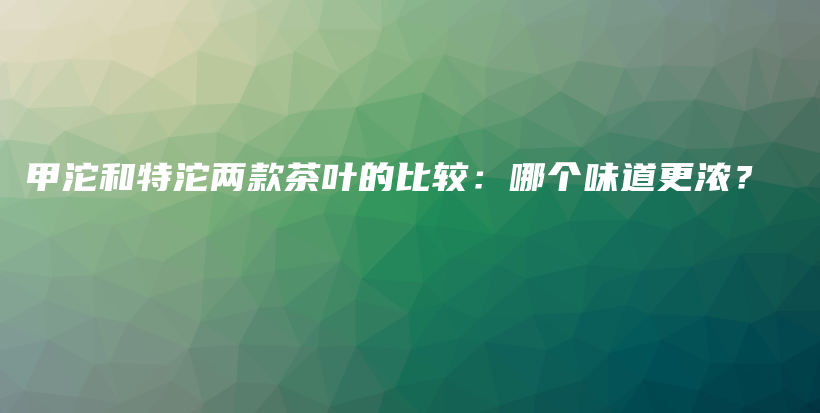 甲沱和特沱兩款茶葉的比較：哪個(gè)味道更濃？插圖