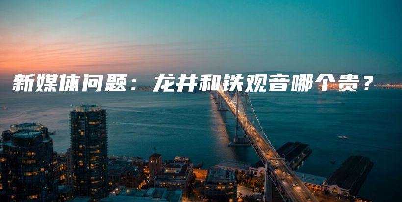 新媒體問題：龍井和鐵觀音哪個貴？插圖