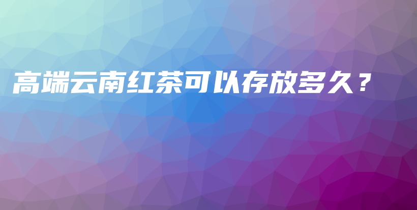 高端云南紅茶可以存放多久？插圖