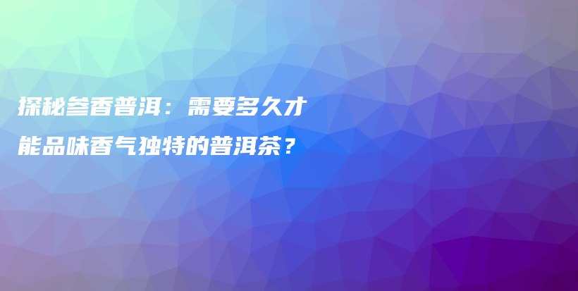 探秘參香普洱：需要多久才能品味香氣獨特的普洱茶？插圖
