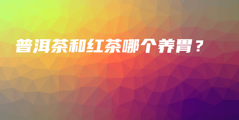 普洱茶和紅茶哪個(gè)養(yǎng)胃？插圖