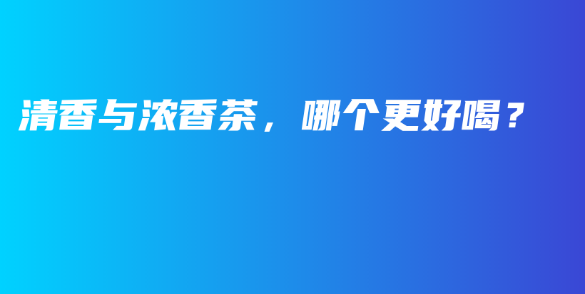 清香與濃香茶，哪個(gè)更好喝？插圖