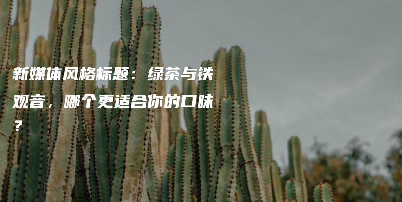 新媒體風(fēng)格標(biāo)題：綠茶與鐵觀音，哪個(gè)更適合你的口味？插圖