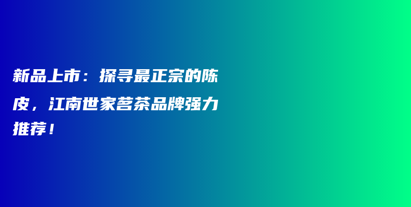 新品上市：探尋最正宗的陳皮，江南世家茗茶品牌強(qiáng)力推薦！插圖