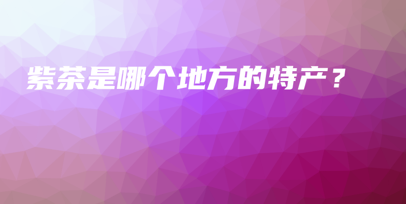 紫茶是哪個地方的特產(chǎn)？插圖