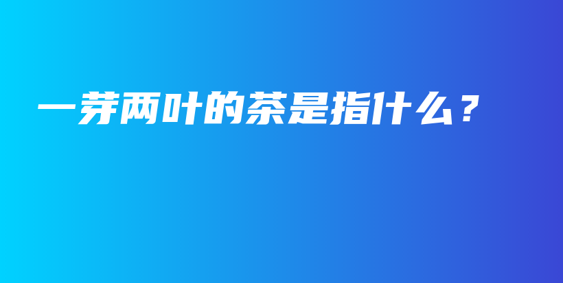 一芽兩葉的茶是指什么？插圖