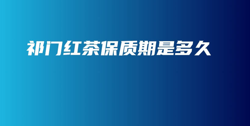 祁門(mén)紅茶保質(zhì)期是多久插圖