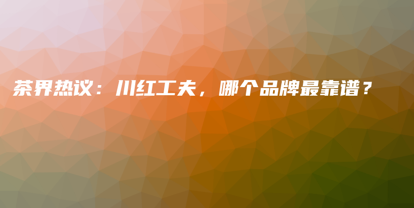 茶界熱議：川紅工夫，哪個品牌最靠譜？插圖